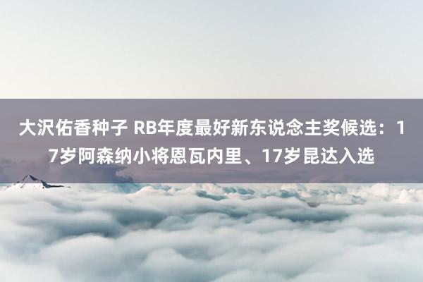 大沢佑香种子 RB年度最好新东说念主奖候选：17岁阿森纳小将恩瓦内里、17岁昆达入选
