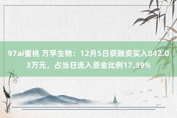 97ai蜜桃 万孚生物：12月5日获融资买入842.03万元，占当日流入资金比例17.39%
