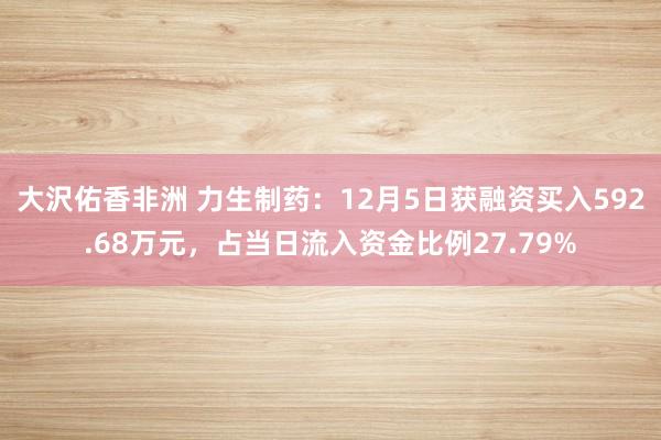 大沢佑香非洲 力生制药：12月5日获融资买入592.68万元，占当日流入资金比例27.79%