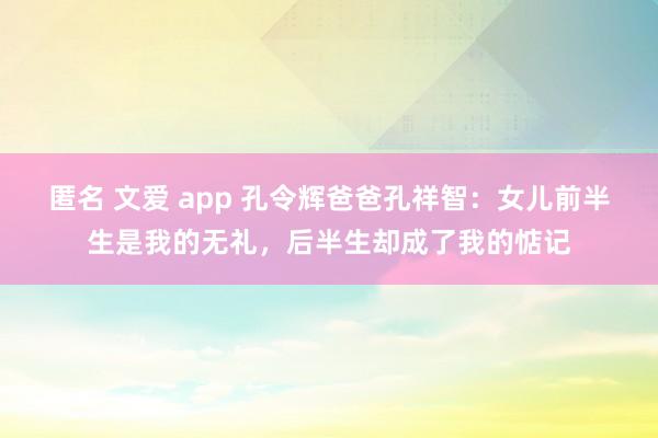 匿名 文爱 app 孔令辉爸爸孔祥智：女儿前半生是我的无礼，后半生却成了我的惦记