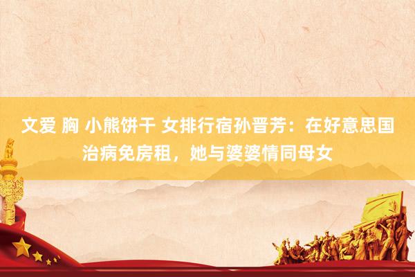 文爱 胸 小熊饼干 女排行宿孙晋芳：在好意思国治病免房租，她与婆婆情同母女
