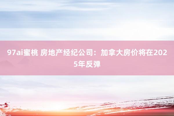97ai蜜桃 房地产经纪公司：加拿大房价将在2025年反弹