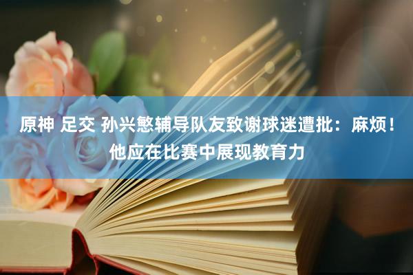 原神 足交 孙兴慜辅导队友致谢球迷遭批：麻烦！他应在比赛中展现教育力