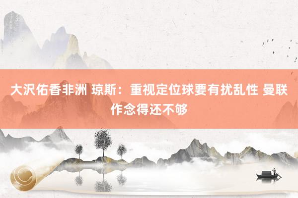 大沢佑香非洲 琼斯：重视定位球要有扰乱性 曼联作念得还不够