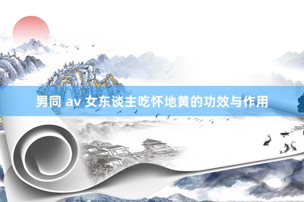 男同 av 女东谈主吃怀地黄的功效与作用