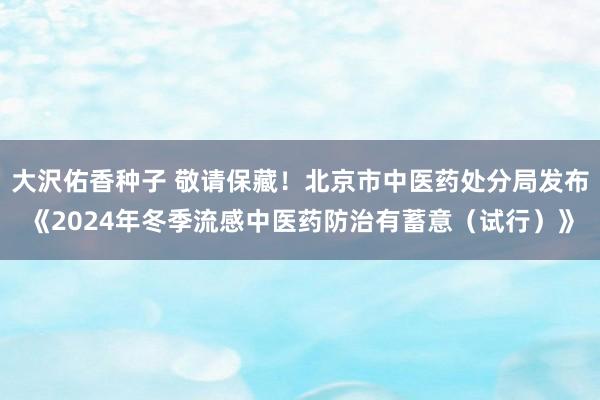 大沢佑香种子 敬请保藏！北京市中医药处分局发布《2024年冬季流感中医药防治有蓄意（试行）》