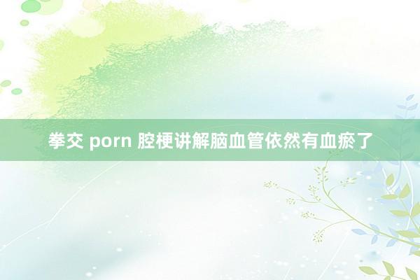 拳交 porn 腔梗讲解脑血管依然有血瘀了