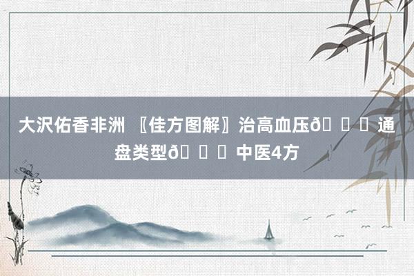 大沢佑香非洲 〖佳方图解〗治高血压👆通盘类型📜中医4方