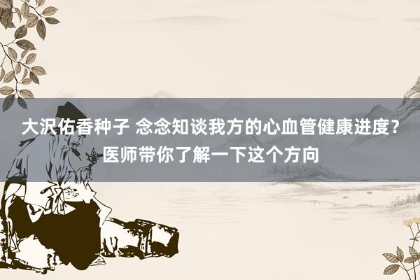 大沢佑香种子 念念知谈我方的心血管健康进度?医师带你了解一下这个方向