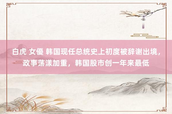 白虎 女優 韩国现任总统史上初度被辞谢出境，政事荡漾加重，韩国股市创一年来最低