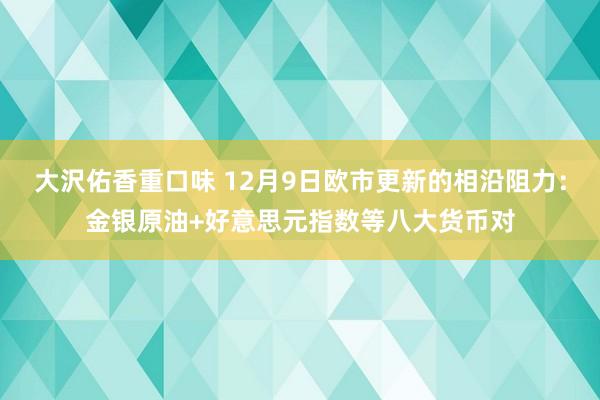 大沢佑香重口味 12月9日欧市更新的相沿阻力：金银原油+好意思元指数等八大货币对