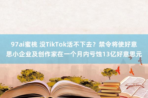 97ai蜜桃 没TikTok活不下去？禁令将使好意思小企业及创作家在一个月内亏蚀13亿好意思元