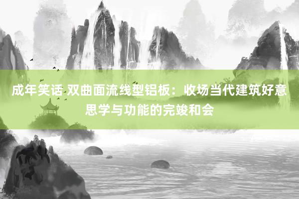 成年笑话 双曲面流线型铝板：收场当代建筑好意思学与功能的完竣和会
