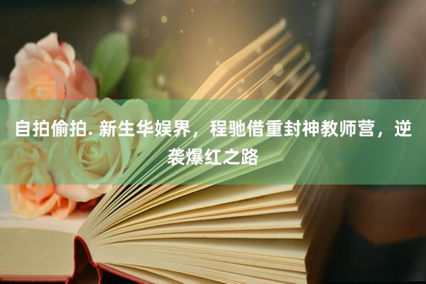 自拍偷拍. 新生华娱界，程驰借重封神教师营，逆袭爆红之路