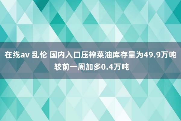 在线av 乱伦 国内入口压榨菜油库存量为49.9万吨 较前一周加多0.4万吨