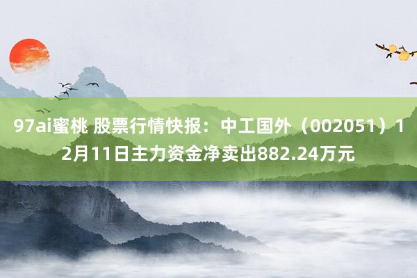 97ai蜜桃 股票行情快报：中工国外（002051）12月11日主力资金净卖出882.24万元