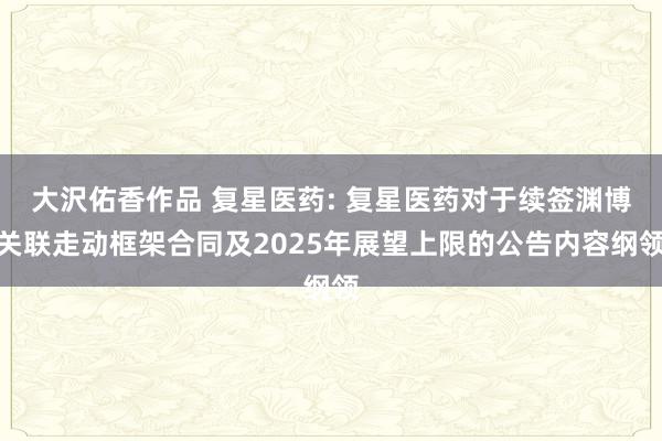 大沢佑香作品 复星医药: 复星医药对于续签渊博关联走动框架合同及2025年展望上限的公告内容纲领