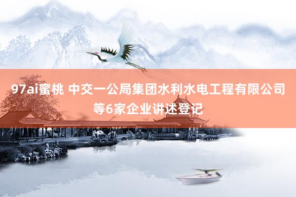 97ai蜜桃 中交一公局集团水利水电工程有限公司等6家企业讲述登记