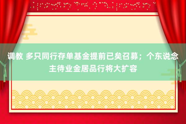 调教 多只同行存单基金提前已矣召募；个东说念主待业金居品行将大扩容
