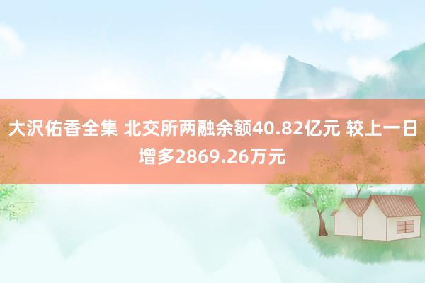大沢佑香全集 北交所两融余额40.82亿元 较上一日增多2869.26万元