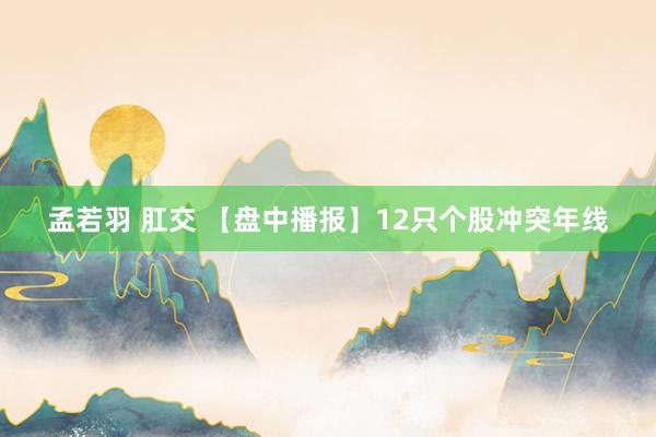 孟若羽 肛交 【盘中播报】12只个股冲突年线