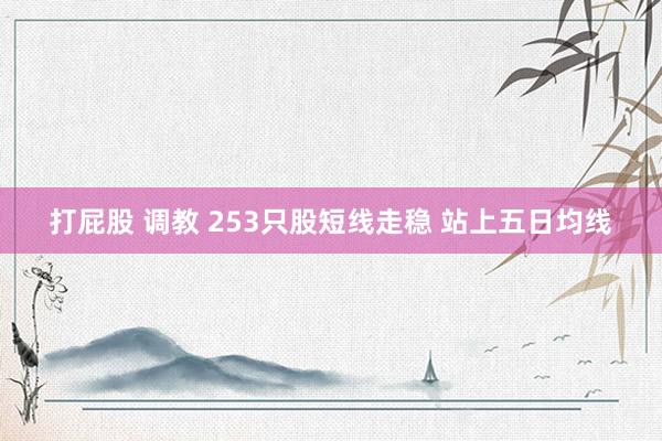 打屁股 调教 253只股短线走稳 站上五日均线