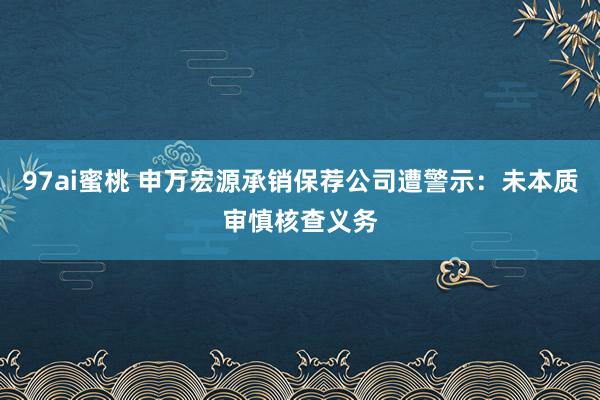 97ai蜜桃 申万宏源承销保荐公司遭警示：未本质审慎核查义务