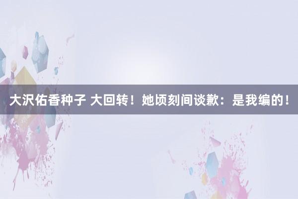 大沢佑香种子 大回转！她顷刻间谈歉：是我编的！