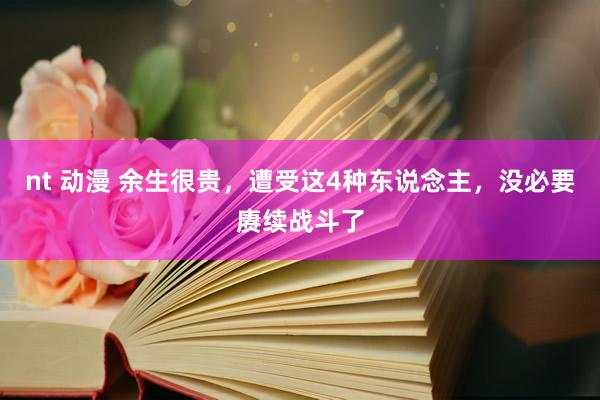 nt 动漫 余生很贵，遭受这4种东说念主，没必要赓续战斗了