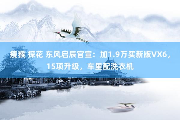 瘦猴 探花 东风启辰官宣：加1.9万买新版VX6，15项升级，车里配洗衣机