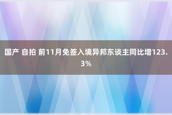 国产 自拍 前11月免签入境异邦东谈主同比增123.3%