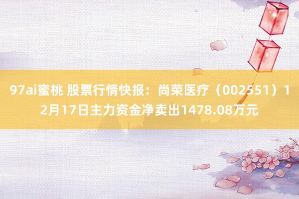 97ai蜜桃 股票行情快报：尚荣医疗（002551）12月17日主力资金净卖出1478.08万元