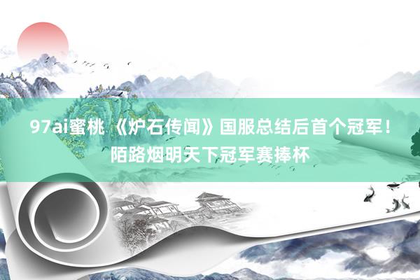 97ai蜜桃 《炉石传闻》国服总结后首个冠军！陌路烟明天下冠军赛捧杯