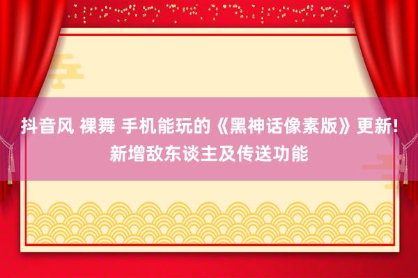 抖音风 裸舞 手机能玩的《黑神话像素版》更新!新增敌东谈主及传送功能