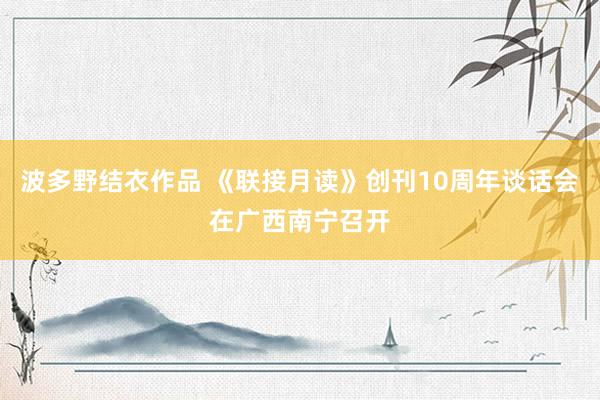 波多野结衣作品 《联接月读》创刊10周年谈话会在广西南宁召开