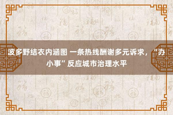 波多野结衣内涵图 一条热线酬谢多元诉求，“办小事”反应城市治理水平