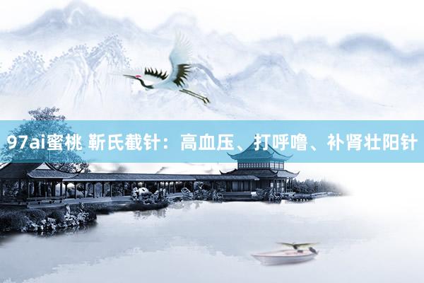 97ai蜜桃 靳氏截针：高血压、打呼噜、补肾壮阳针
