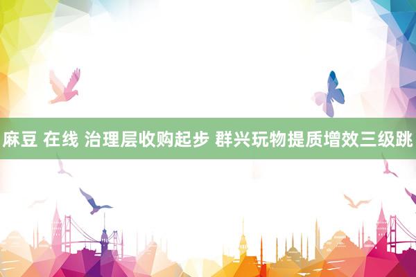 麻豆 在线 治理层收购起步 群兴玩物提质增效三级跳