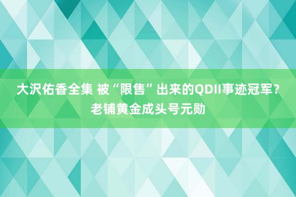 大沢佑香全集 被“限售”出来的QDII事迹冠军？老铺黄金成头号元勋