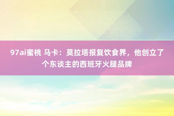97ai蜜桃 马卡：莫拉塔报复饮食界，他创立了个东谈主的西班牙火腿品牌