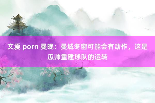 文爱 porn 曼晚：曼城冬窗可能会有动作，这是瓜帅重建球队的运转