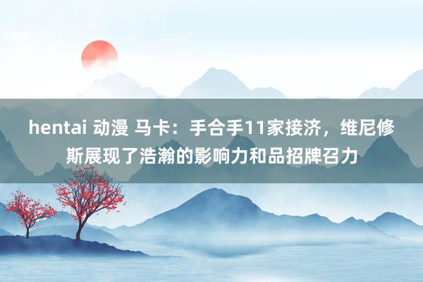 hentai 动漫 马卡：手合手11家接济，维尼修斯展现了浩瀚的影响力和品招牌召力