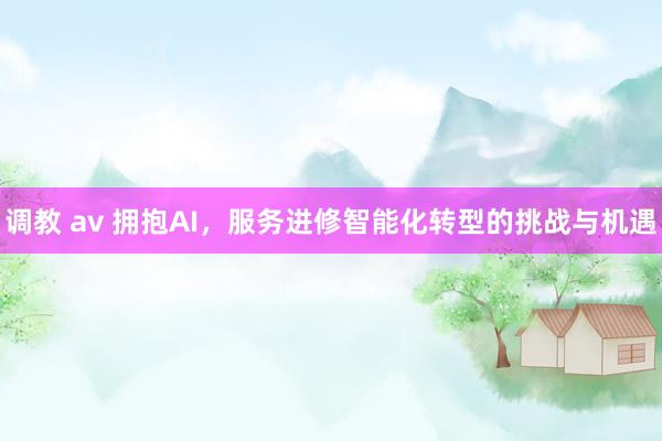调教 av 拥抱AI，服务进修智能化转型的挑战与机遇