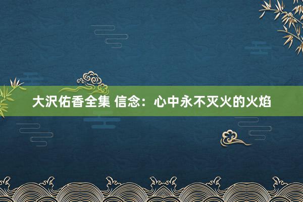 大沢佑香全集 信念：心中永不灭火的火焰