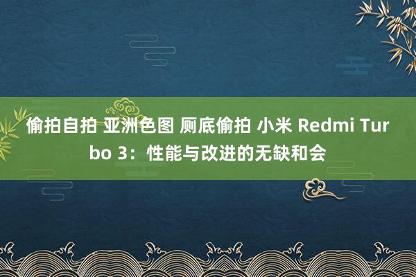 偷拍自拍 亚洲色图 厕底偷拍 小米 Redmi Turbo 3：性能与改进的无缺和会