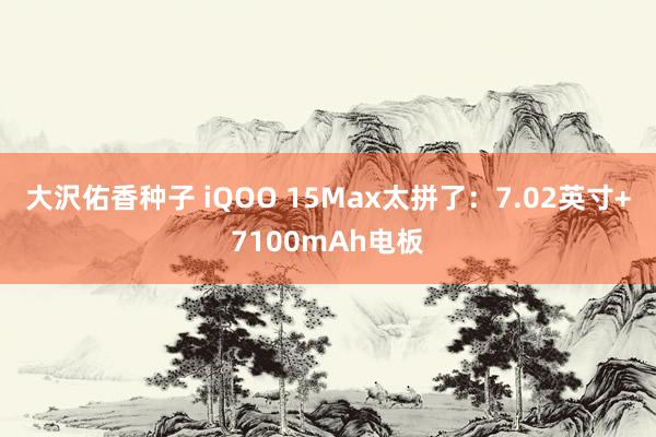 大沢佑香种子 iQOO 15Max太拼了：7.02英寸+7100mAh电板