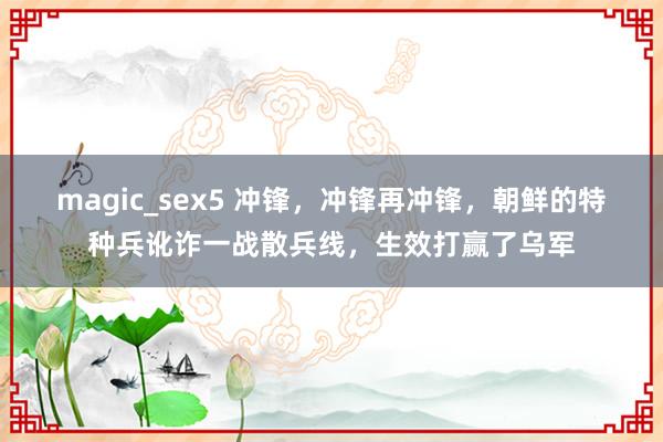 magic_sex5 冲锋，冲锋再冲锋，朝鲜的特种兵讹诈一战散兵线，生效打赢了乌军