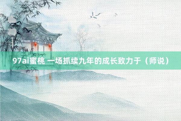 97ai蜜桃 一场抓续九年的成长致力于（师说）