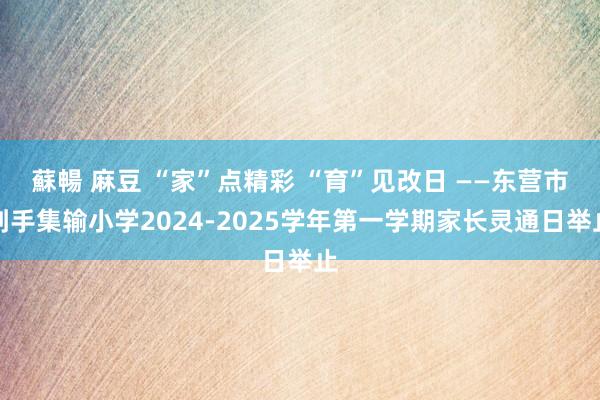 蘇暢 麻豆 “家”点精彩 “育”见改日 ——东营市到手集输小学2024-2025学年第一学期家长灵通日举止