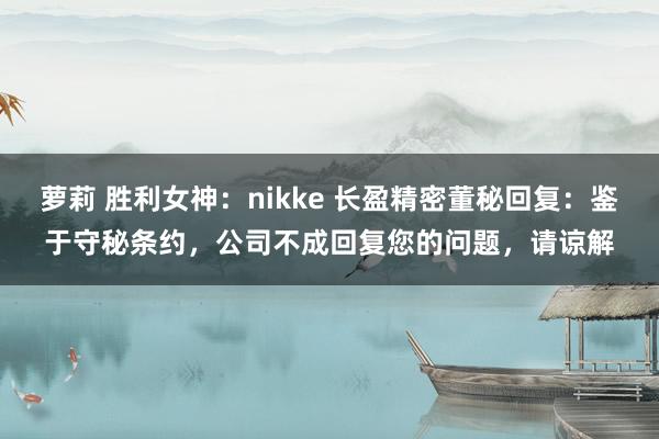 萝莉 胜利女神：nikke 长盈精密董秘回复：鉴于守秘条约，公司不成回复您的问题，请谅解